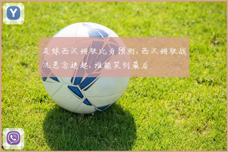 足球西汉姆联比分预测,西汉姆联战况悬念迭起,谁能笑到最后