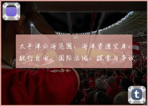 太平洋公海范围，海洋资源宝库，航行自由，国际法域，探索与争议共存