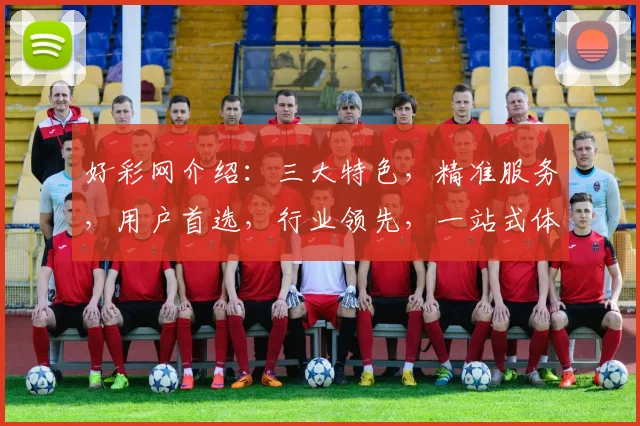 好彩网介绍：三大特色，精准服务，用户首选，行业领先，一站式体验
