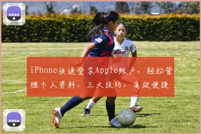 iPhone快速登录Apple账户，轻松管理个人资料，三大技巧，高效便捷