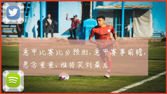 意甲比赛比分预测,意甲赛事前瞻,悬念重重,谁将笑到最后