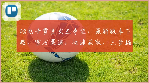 pg电子赏金女王夺宝，最新版本下载，官方渠道，快速获取，三步搞定，体验无忧