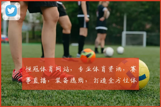 恒冠体育网站，专业体育资讯，赛事直播，装备选购，打造全方位体育互动平台，精彩不容错过