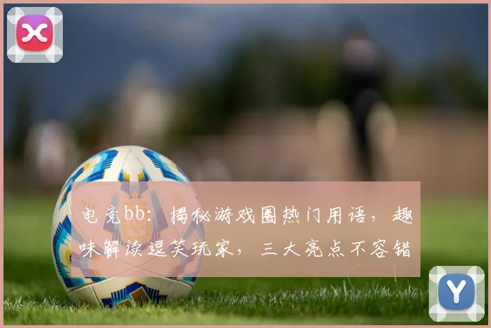 电竞bb：揭秘游戏圈热门用语，趣味解读逗笑玩家，三大亮点不容错过，逗比玩家必备