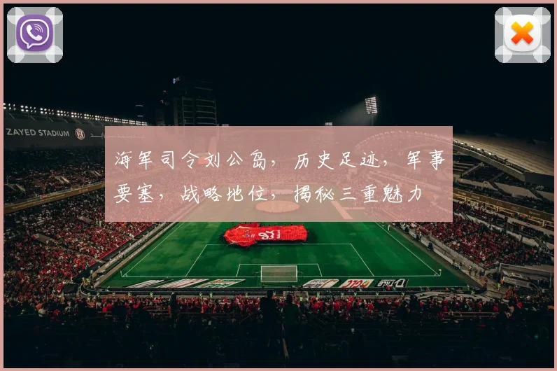 海军司令刘公岛，历史足迹，军事要塞，战略地位，揭秘三重魅力