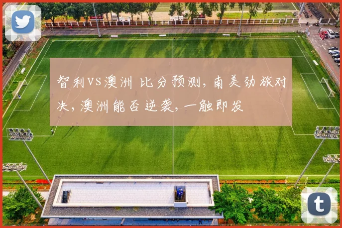 智利vs澳洲 比分预测,南美劲旅对决,澳洲能否逆袭,一触即发