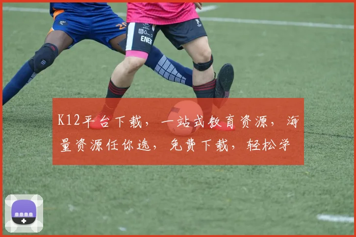 K12平台下载，一站式教育资源，海量资源任你选，免费下载，轻松学习，三步搞定