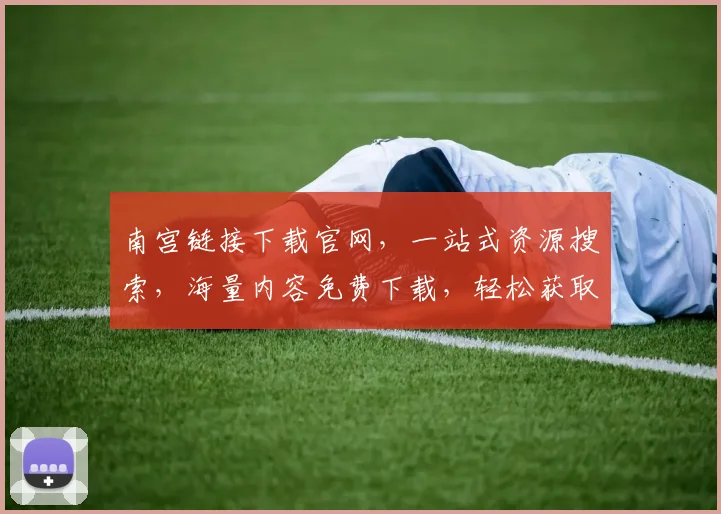 南宫链接下载官网，一站式资源搜索，海量内容免费下载，轻松获取，三步即可