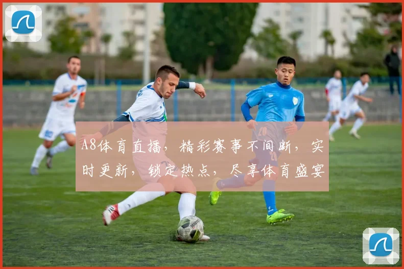 A8体育直播，精彩赛事不间断，实时更新，锁定热点，尽享体育盛宴，不容错过