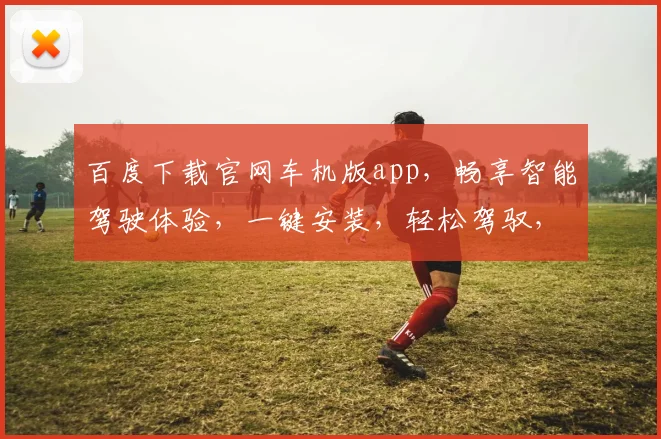 百度下载官网车机版app，畅享智能驾驶体验，一键安装，轻松驾驭，三步搞定