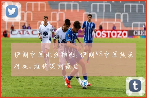 伊朗中国比分预测,伊朗VS中国焦点对决,谁将笑到最后