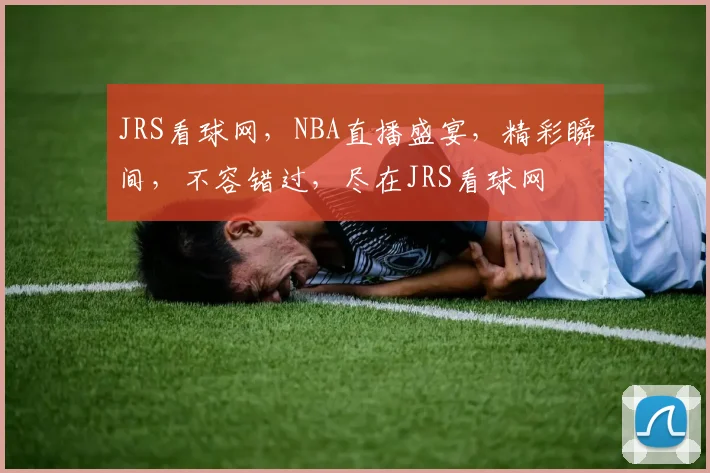 JRS看球网，NBA直播盛宴，精彩瞬间，不容错过，尽在JRS看球网