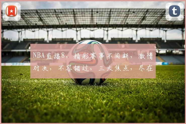 NBA直播8，精彩赛事不间断，激情对决，不容错过，三大焦点，尽在掌握